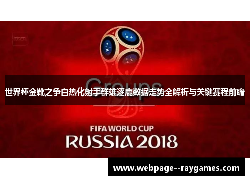 世界杯金靴之争白热化射手群雄逐鹿数据走势全解析与关键赛程前瞻
